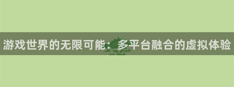杏宇总代理：游戏世界的无限可能：多平台融合的虚拟体验