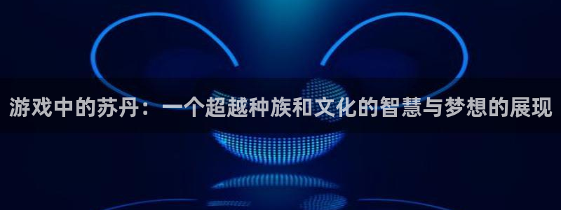 杏宇：游戏中的苏丹：一个超越种族和文化的智慧与梦想的展现