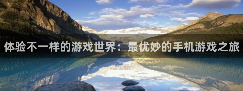 杏宇代理注册：体验不一样的游戏世界：最优妙的手机游戏之旅