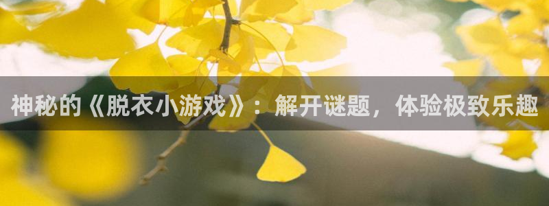 杏宇娱乐登录官网下载手机版：神秘的《脱衣小游戏》：解开谜题，