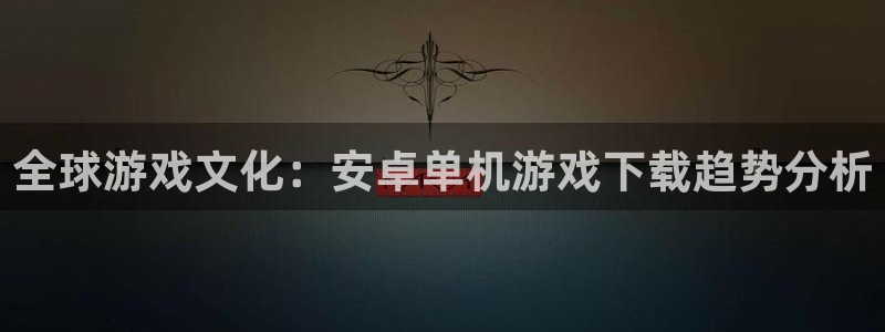 杏宇娱乐平台最新版下载安装：全球游戏文化：安卓单机游戏下载趋