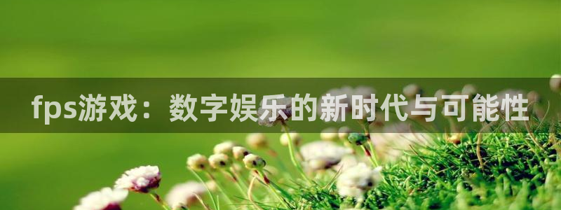 杏宇：fps游戏：数字娱乐的新时代与可能性